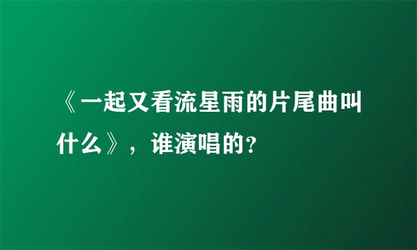 《一起又看流星雨的片尾曲叫什么》，谁演唱的？
