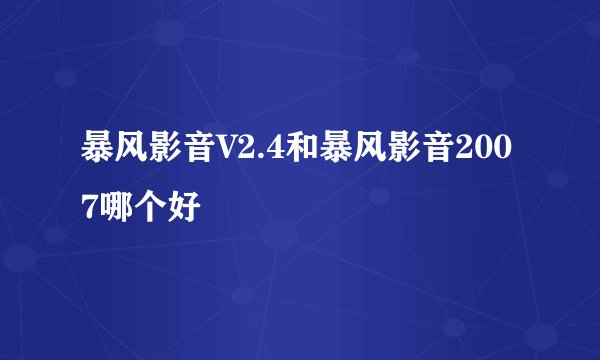 暴风影音V2.4和暴风影音2007哪个好