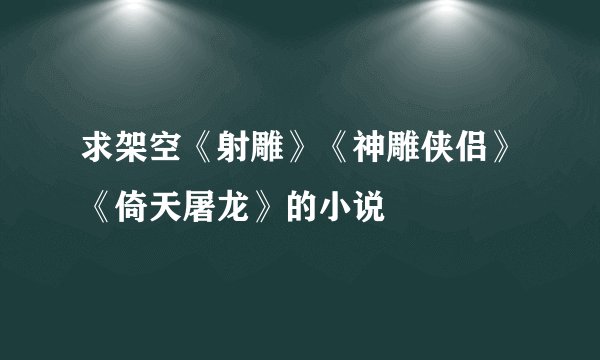 求架空《射雕》《神雕侠侣》《倚天屠龙》的小说