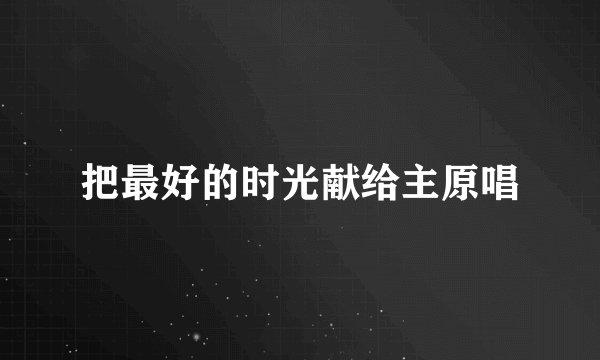 把最好的时光献给主原唱