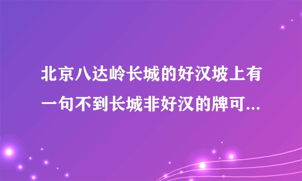 北京八达岭长城的好汉坡上有一句不到长城非好汉的牌可倚知道这句话是谁说的吗