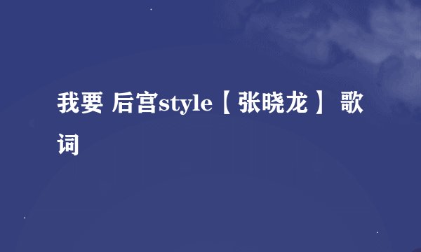 我要 后宫style【张晓龙】 歌词