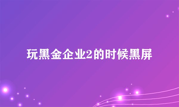 玩黑金企业2的时候黑屏