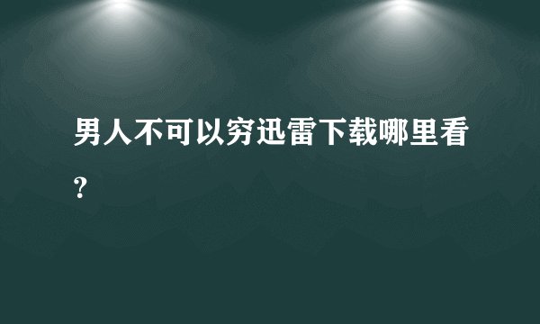 男人不可以穷迅雷下载哪里看？