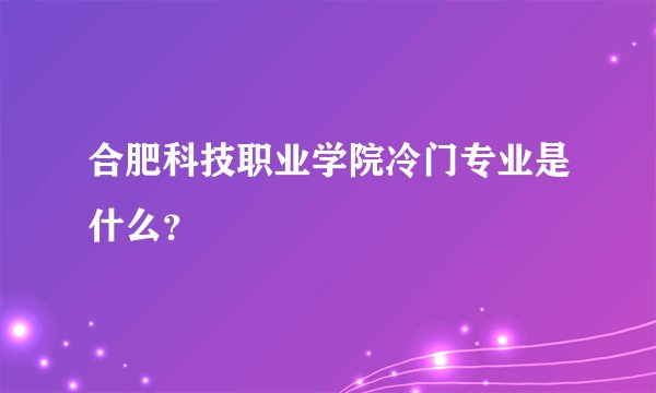 合肥科技职业学院冷门专业是什么?