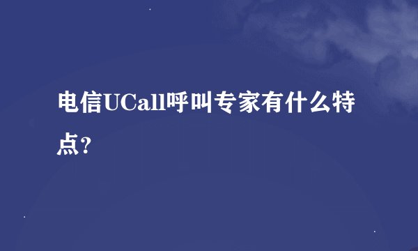 电信UCall呼叫专家有什么特点？