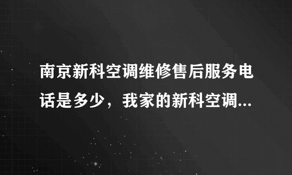 南京新科空调维修售后服务电话是多少，我家的新科空调要维修，不制冷，以前制冷效果还可以？