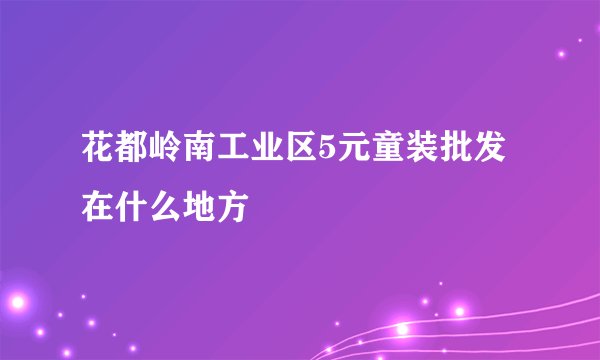 花都岭南工业区5元童装批发在什么地方