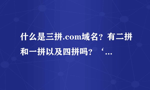 什么是三拼.com域名？有二拼和一拼以及四拼吗？‘拼’什么意思？菜鸟的我求高手指点迷津，谢谢。