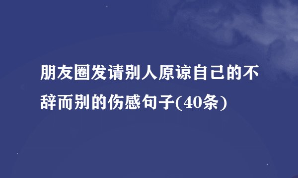 朋友圈发请别人原谅自己的不辞而别的伤感句子(40条)