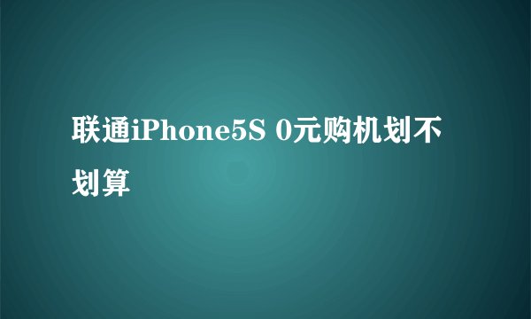 联通iPhone5S 0元购机划不划算