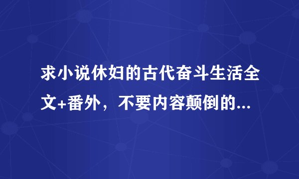 求小说休妇的古代奋斗生活全文+番外，不要内容颠倒的，谢谢。麻烦给传到知道。
