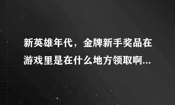 新英雄年代，金牌新手奖品在游戏里是在什么地方领取啊？我是金牌帐号