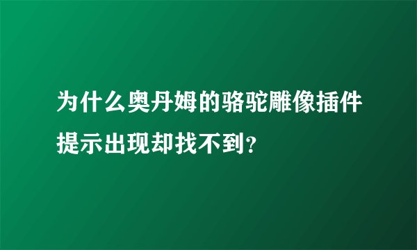 为什么奥丹姆的骆驼雕像插件提示出现却找不到？