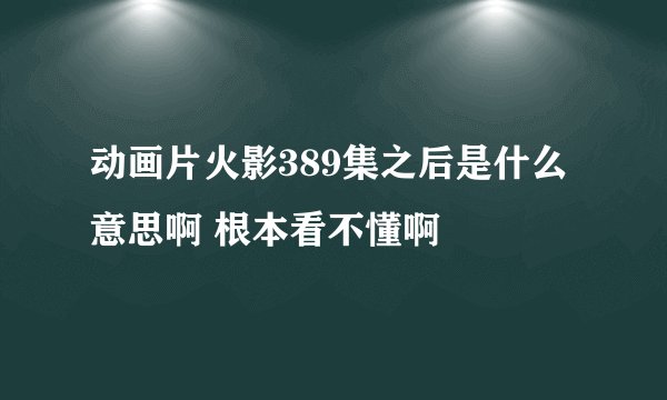 动画片火影389集之后是什么意思啊 根本看不懂啊