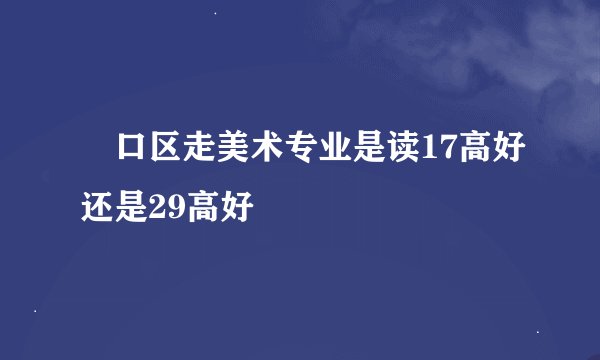 硚口区走美术专业是读17高好还是29高好