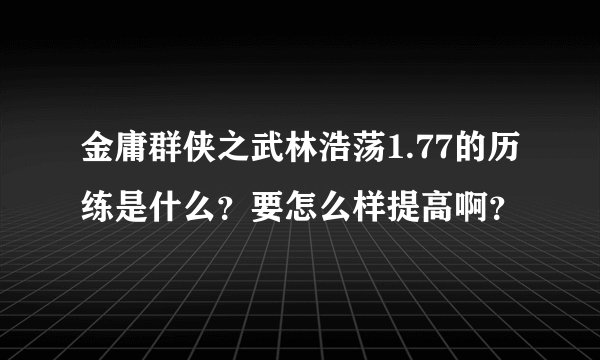 金庸群侠之武林浩荡1.77的历练是什么？要怎么样提高啊？