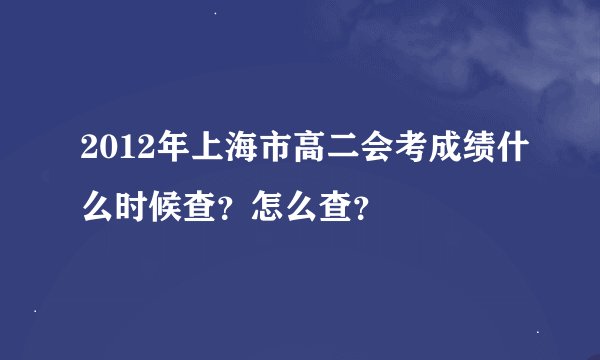 2012年上海市高二会考成绩什么时候查？怎么查？