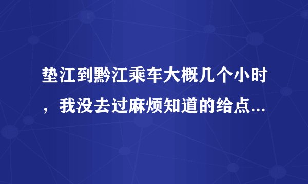 垫江到黔江乘车大概几个小时，我没去过麻烦知道的给点答案，谢谢过了哈，我着急，特想知道。