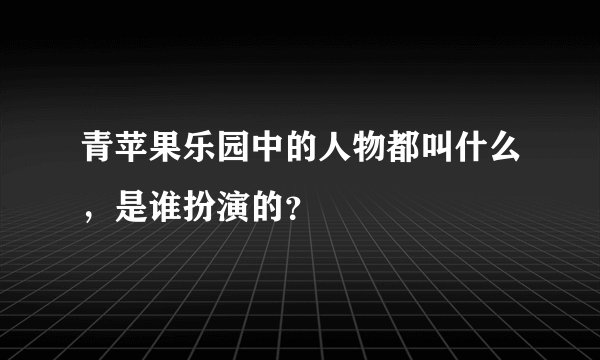 青苹果乐园中的人物都叫什么，是谁扮演的？