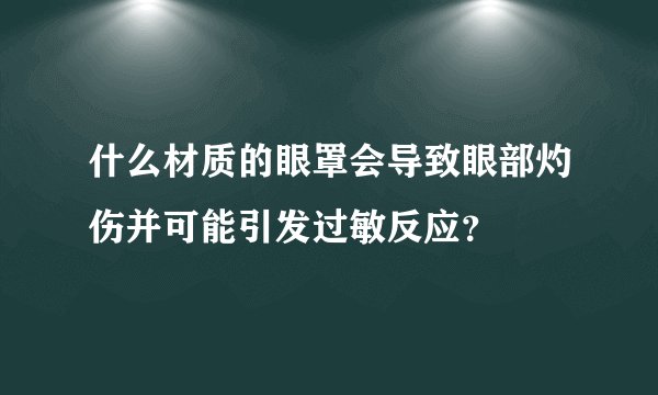 什么材质的眼罩会导致眼部灼伤并可能引发过敏反应？