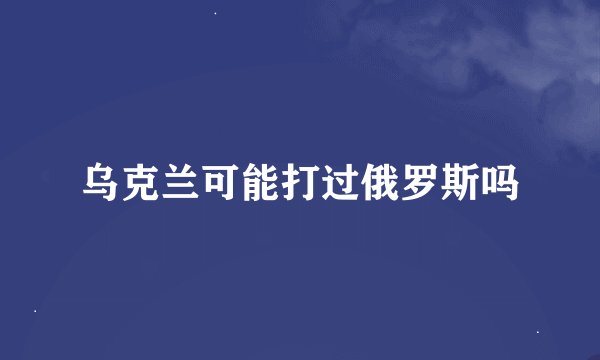 乌克兰可能打过俄罗斯吗