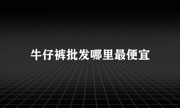 牛仔裤批发哪里最便宜