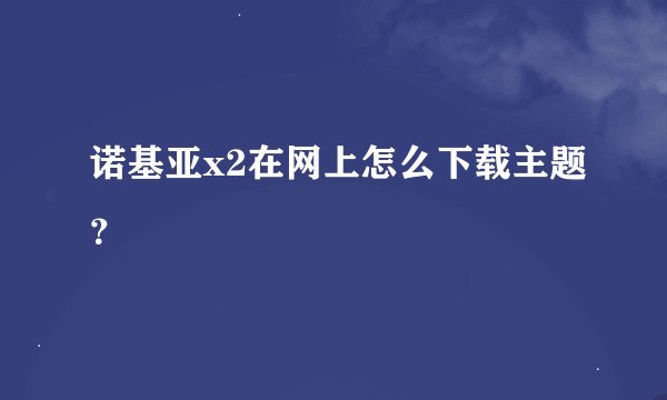 诺基亚x2在网上怎么下载主题？