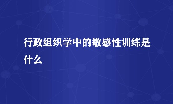 行政组织学中的敏感性训练是什么