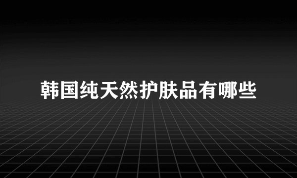 韩国纯天然护肤品有哪些