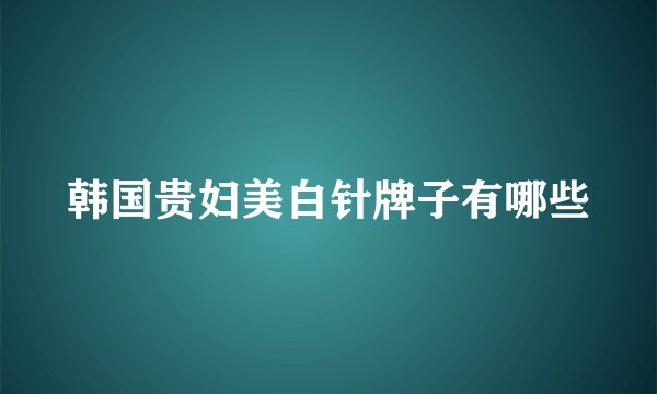 韩国贵妇美白针牌子有哪些