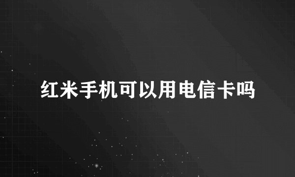 红米手机可以用电信卡吗