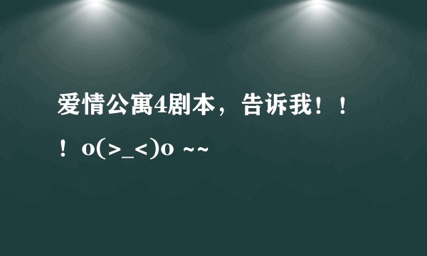 爱情公寓4剧本，告诉我！！！o(>_<)o ~~