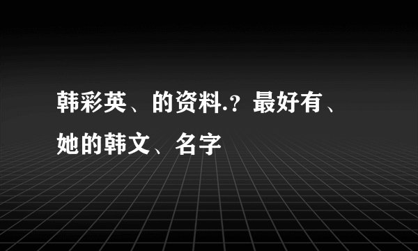 韩彩英、的资料.？最好有、她的韩文、名字