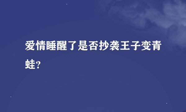 爱情睡醒了是否抄袭王子变青蛙？