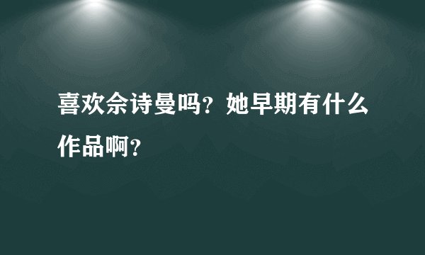 喜欢佘诗曼吗？她早期有什么作品啊？