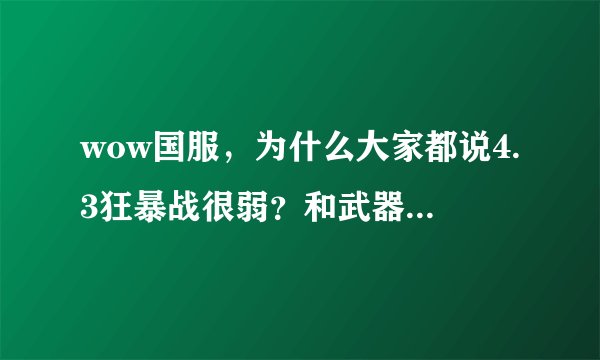 wow国服，为什么大家都说4.3狂暴战很弱？和武器战比到底弱在哪？另,部落练战士选什么种族好些？
