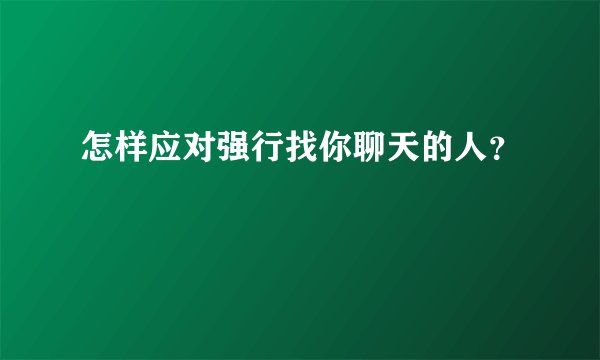 怎样应对强行找你聊天的人？