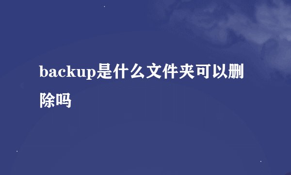 backup是什么文件夹可以删除吗