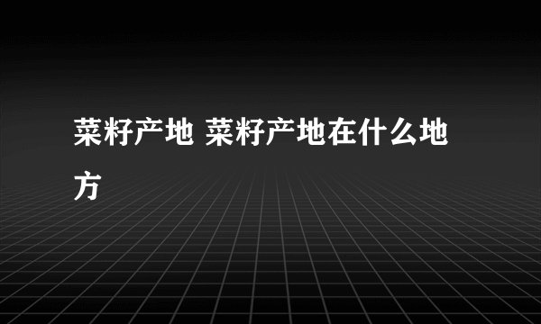 菜籽产地 菜籽产地在什么地方