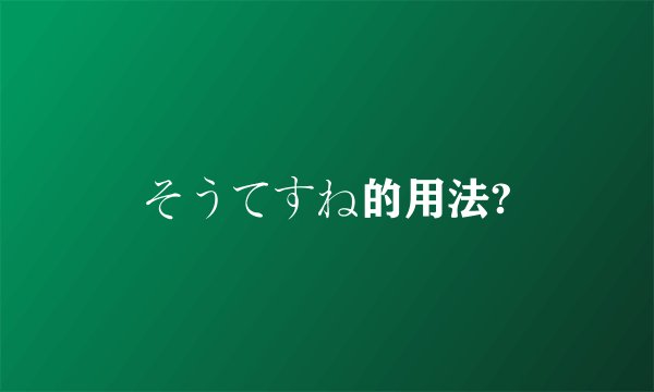 そうてすね的用法?