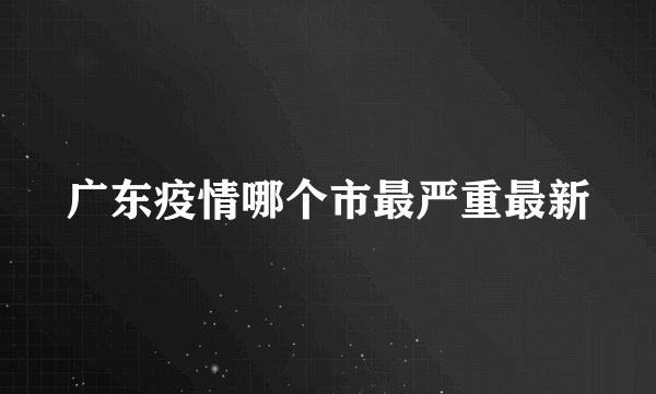 广东疫情哪个市最严重最新