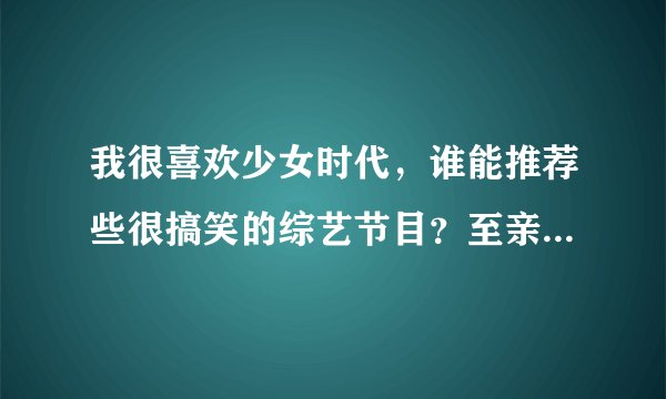 我很喜欢少女时代，谁能推荐些很搞笑的综艺节目？至亲笔记......，老的就不要了