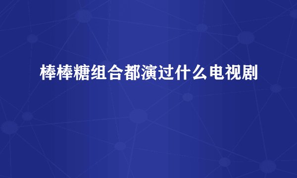 棒棒糖组合都演过什么电视剧