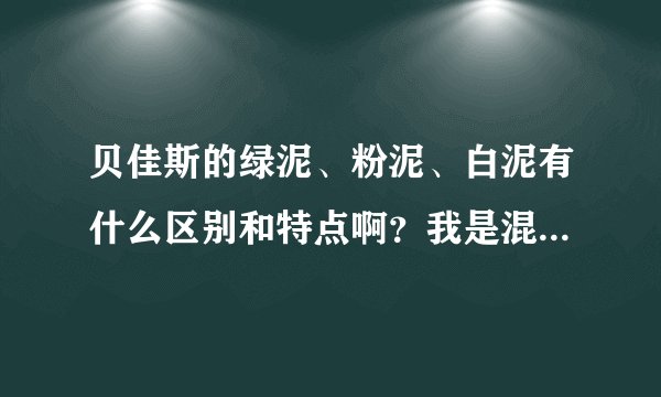 贝佳斯的绿泥、粉泥、白泥有什么区别和特点啊？我是混合性皮肤，24岁，哪个更适合我用呢？请用过的帮帮忙