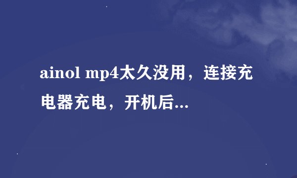 ainol mp4太久没用，连接充电器充电，开机后显示电池处于关闭状态，充不进电。