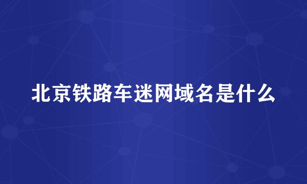 北京铁路车迷网域名是什么