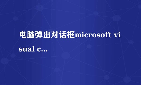 电脑弹出对话框microsoft visual c++ runtime library,怎么解决?