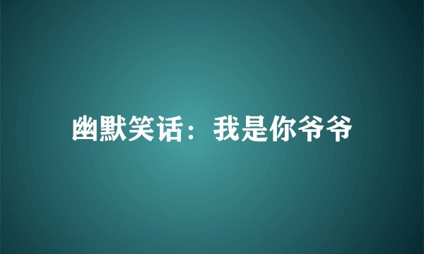 幽默笑话：我是你爷爷