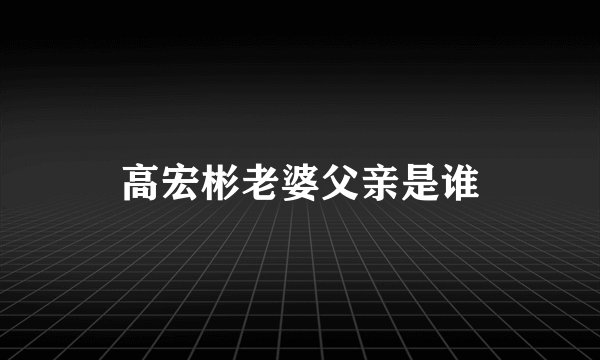 高宏彬老婆父亲是谁